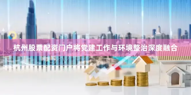 杭州股票配资门户将党建工作与环境整治深度融合