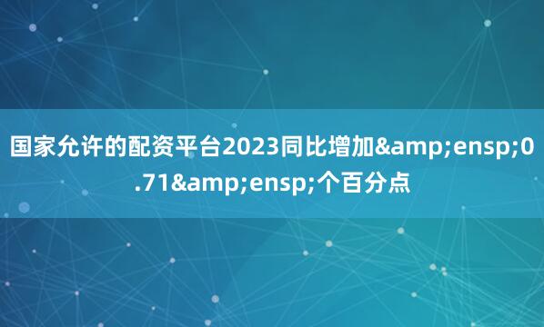 国家允许的配资平台2023同比增加&ensp;0.71&ensp;个百分点