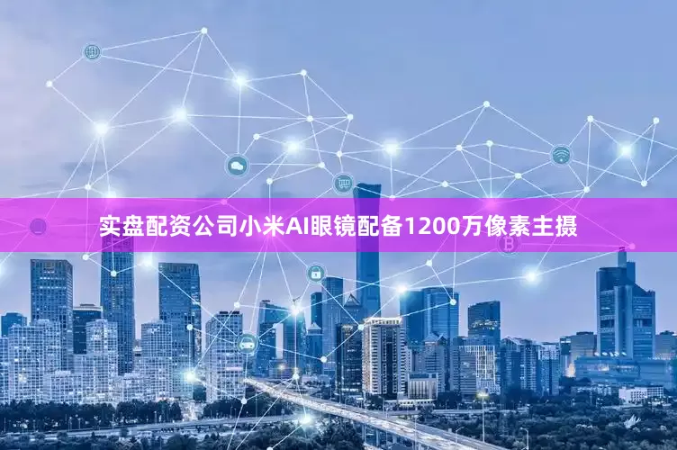 实盘配资公司小米AI眼镜配备1200万像素主摄