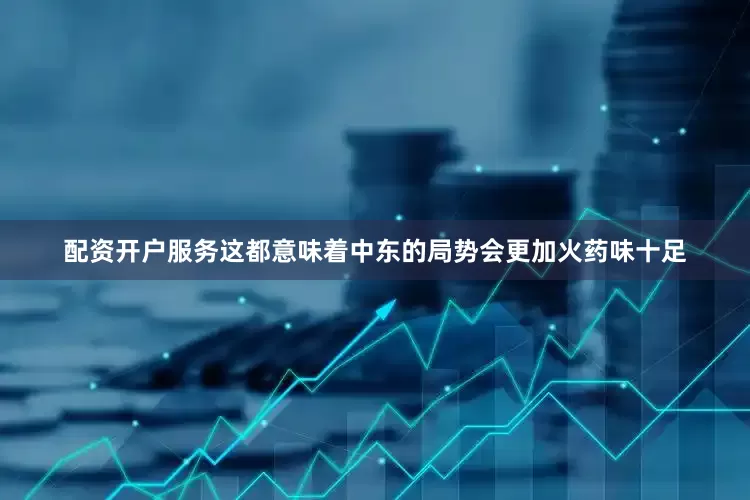 配资开户服务这都意味着中东的局势会更加火药味十足