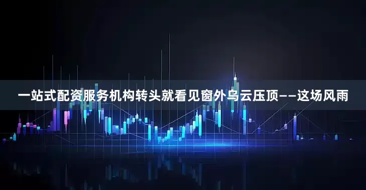 一站式配资服务机构转头就看见窗外乌云压顶——这场风雨