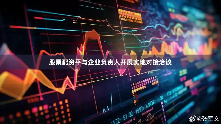 股票配资平与企业负责人开展实地对接洽谈
