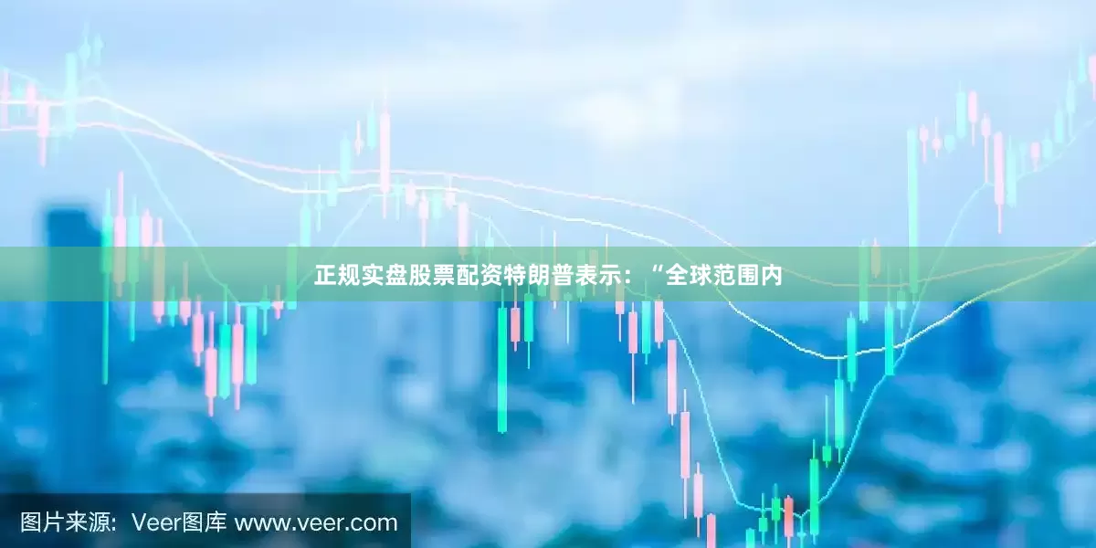 正规实盘股票配资特朗普表示：“全球范围内