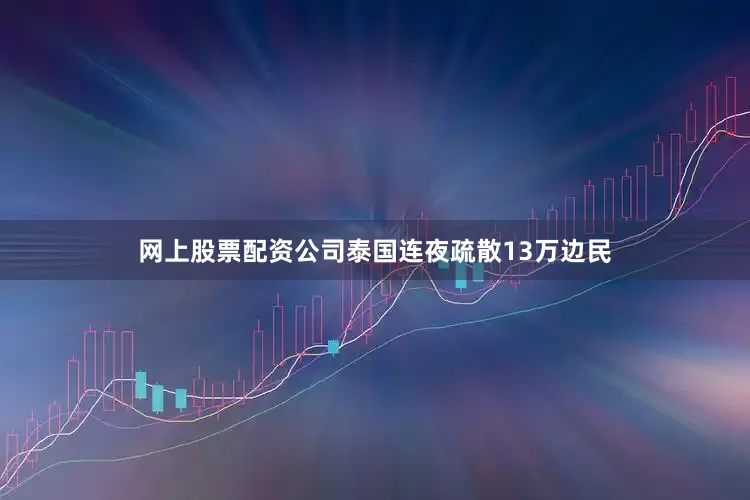 网上股票配资公司泰国连夜疏散13万边民