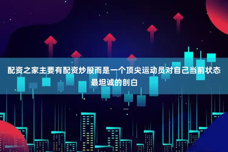 配资之家主要有配资炒股而是一个顶尖运动员对自己当前状态最坦诚的剖白