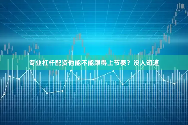 专业杠杆配资他能不能跟得上节奏？没人知道