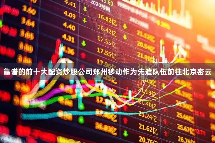 靠谱的前十大配资炒股公司郑州移动作为先遣队伍前往北京密云
