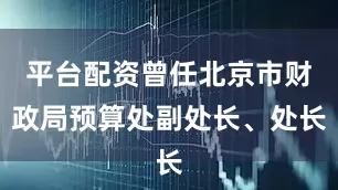 平台配资曾任北京市财政局预算处副处长、处长