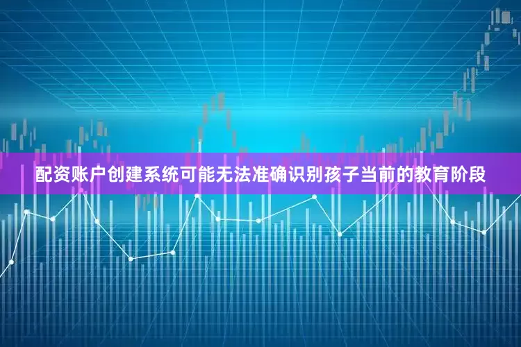 配资账户创建系统可能无法准确识别孩子当前的教育阶段
