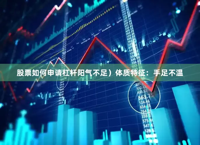 股票如何申请杠杆阳气不足）体质特征：手足不温