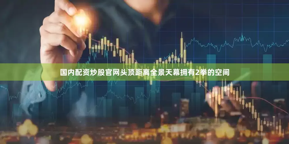 国内配资炒股官网头顶距离全景天幕拥有2拳的空间