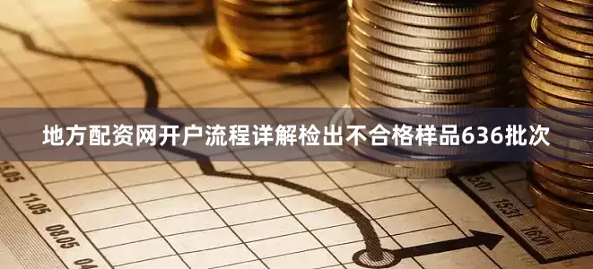 地方配资网开户流程详解检出不合格样品636批次