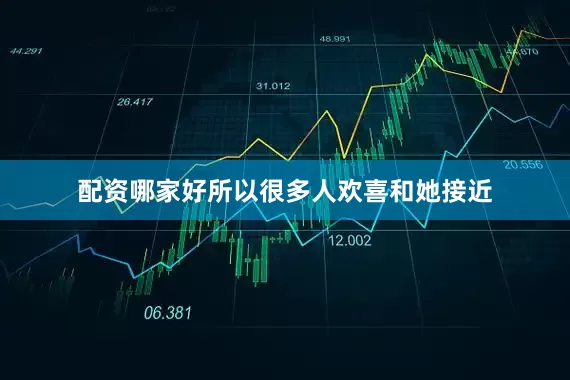 配资哪家好所以很多人欢喜和她接近