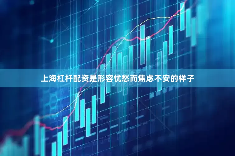 上海杠杆配资是形容忧愁而焦虑不安的样子
